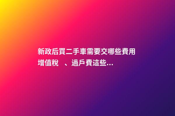 新政后買二手車需要交哪些費用 增值稅、過戶費這些要交多少